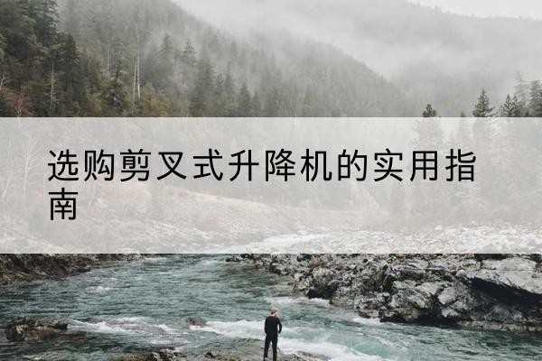 德兴剪叉式升降机怎么选-选购剪叉式升降机的实用指南