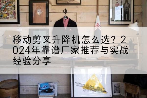德兴升降平台厂家推荐-移动剪叉升降机怎么选？2024年靠谱厂家推荐与实战经验分享