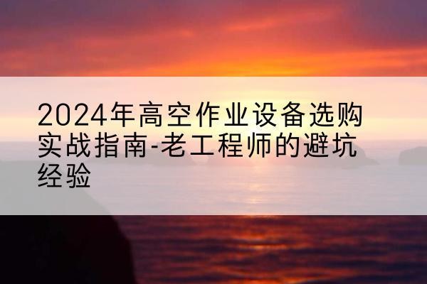 德兴高空作业升降机厂家推荐-2024年高空作业设备选购实战指南-老工程师的避坑经验