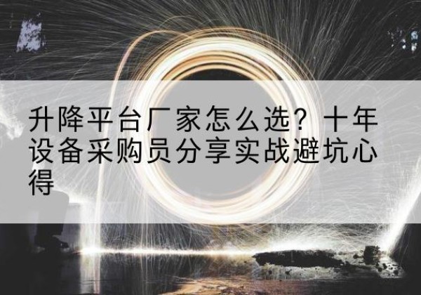 德兴升降平台厂家-怎么选？十年设备采购员分享实战避坑心得