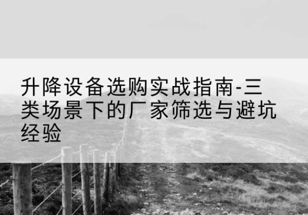 德兴移动式升降机厂家推荐-升降设备选购实战指南-三类场景下的厂家筛选与避坑经验
