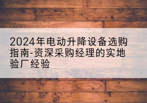 德兴电动剪叉升降平台厂家-2024年电动升降设备选购指南-资深采购经理的实地验厂经验