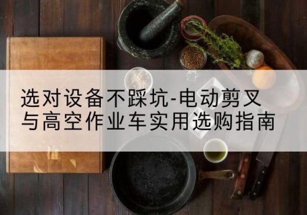 德兴电动剪叉升降平台怎么选-选对设备不踩坑-电动剪叉与高空作业车实用选购指南