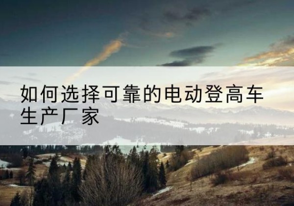 德兴电动登高车厂家-如何选择可靠的电动登高车生产厂家