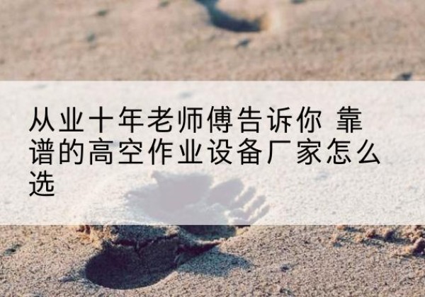 德兴高空作业升降机厂家推荐-从业十年老师傅告诉你 靠谱的高空作业设备厂家怎么选