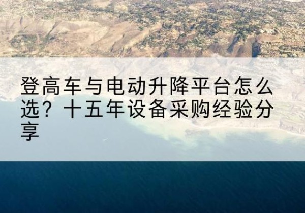 德兴登高车厂家厂家-登高车与电动升降平台怎么选？十五年设备采购经验分享