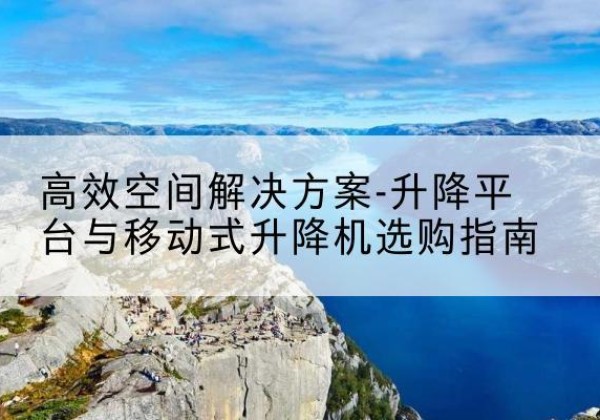 德兴升降平台厂家-*空间解决方案-升降平台与移动式升降机选购指南