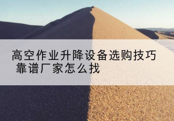 德兴电动升降平台厂家推荐-高空作业升降设备选购技巧 靠谱厂家怎么找